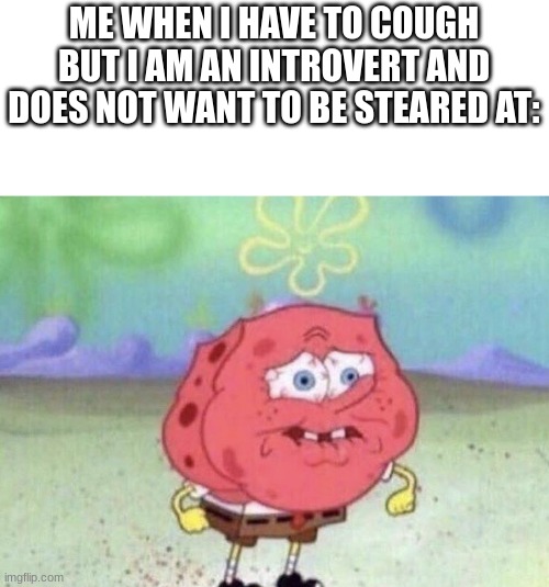 [Insert Funny Title] | ME WHEN I HAVE TO COUGH BUT I AM AN INTROVERT AND DOES NOT WANT TO BE STARED AT: | image tagged in spongebob holding breath | made w/ Imgflip meme maker