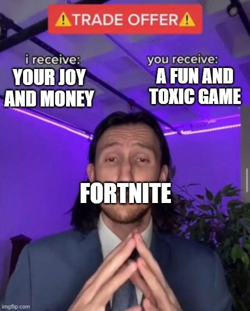 Fortnite be like | A FUN AND TOXIC GAME; YOUR JOY AND MONEY; FORTNITE | image tagged in i receive you receive | made w/ Imgflip meme maker