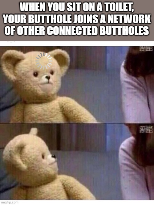Wait what?? | WHEN YOU SIT ON A TOILET, YOUR BUTTHOLE JOINS A NETWORK OF OTHER CONNECTED BUTTHOLES | image tagged in wait what | made w/ Imgflip meme maker