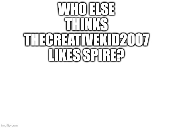 Blank White Template | WHO ELSE THINKS THECREATIVEKID2007 LIKES SPIRE? | image tagged in blank white template | made w/ Imgflip meme maker