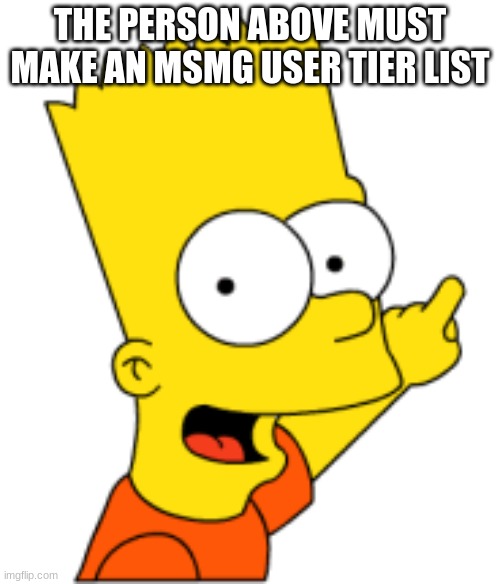 Bart Pointing Up | THE PERSON ABOVE MUST MAKE AN MSMG USER TIER LIST | image tagged in bart pointing up | made w/ Imgflip meme maker