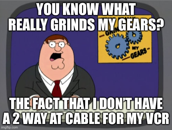 Meme that I found in my closet | YOU KNOW WHAT REALLY GRINDS MY GEARS? THE FACT THAT I DON’T HAVE A 2 WAY AT CABLE FOR MY VCR | image tagged in memes,peter griffin news | made w/ Imgflip meme maker