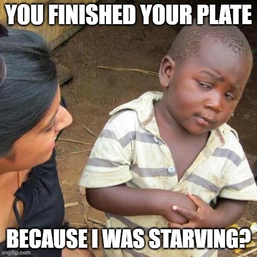 Third World Skeptical Kid Meme | YOU FINISHED YOUR PLATE; BECAUSE I WAS STARVING? | image tagged in memes,third world skeptical kid | made w/ Imgflip meme maker