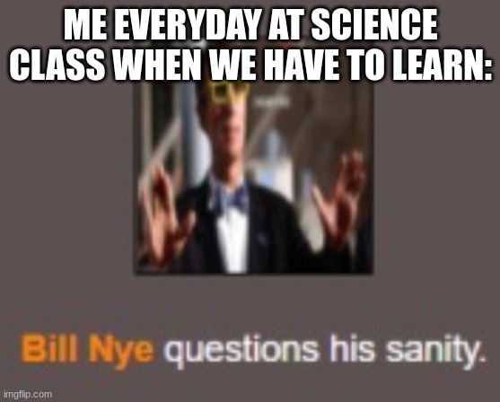 It's true tho | ME EVERYDAY AT SCIENCE CLASS WHEN WE HAVE TO LEARN: | image tagged in bill nye questions his sanity,bill nye,science,memes | made w/ Imgflip meme maker