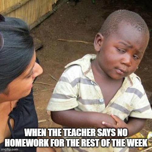 Third World Skeptical Kid | WHEN THE TEACHER SAYS NO HOMEWORK FOR THE REST OF THE WEEK | image tagged in memes,third world skeptical kid | made w/ Imgflip meme maker