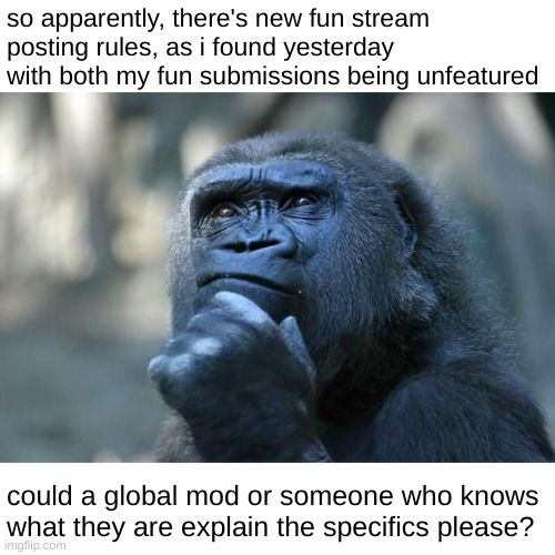 thanks | so apparently, there's new fun stream posting rules, as i found yesterday with both my fun submissions being unfeatured; could a global mod or someone who knows what they are explain the specifics please? | image tagged in deep thoughts,imgflip | made w/ Imgflip meme maker