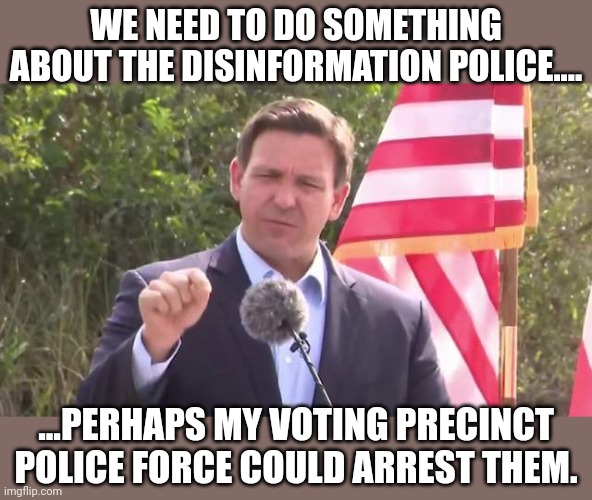 Nothing wrong when an R creates a BOGGUS police force, that ANSWER DIRECTLY TO HIM.... | WE NEED TO DO SOMETHING ABOUT THE DISINFORMATION POLICE.... ...PERHAPS MY VOTING PRECINCT POLICE FORCE COULD ARREST THEM. | image tagged in florida governor ron desantis | made w/ Imgflip meme maker