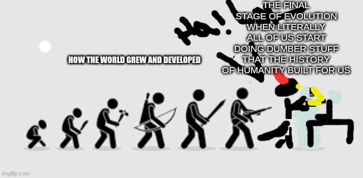 evolution of the stick man | THE FINAL STAGE OF EVOLUTION WHEN LITERALLY ALL OF US START DOING DUMBER STUFF THAT THE HISTORY OF HUMANITY BUILT FOR US; HOW THE WORLD GREW AND DEVELOPED | image tagged in evolution of the stick man | made w/ Imgflip meme maker