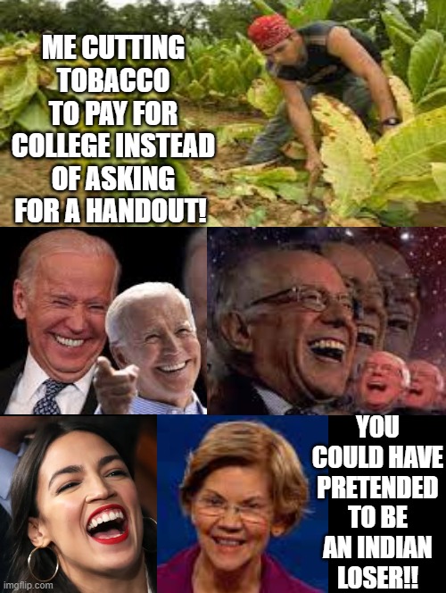 You could have pretended to be an Indian LOSER!!!! | ME CUTTING TOBACCO TO PAY FOR COLLEGE INSTEAD OF ASKING FOR A HANDOUT! YOU COULD HAVE PRETENDED TO BE AN INDIAN LOSER!! | image tagged in loser,elizabeth warren | made w/ Imgflip meme maker