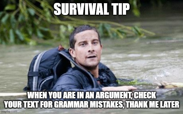 Thank me later | SURVIVAL TIP; WHEN YOU ARE IN AN ARGUMENT, CHECK YOUR TEXT FOR GRAMMAR MISTAKES, THANK ME LATER | image tagged in bear grylls survival tip,memes,funny,gifs,not really a gif,oh wow are you actually reading these tags | made w/ Imgflip meme maker