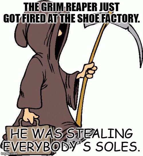 Daily Bad Dad Joke May 2 2022 | THE GRIM REAPER JUST GOT FIRED AT THE SHOE FACTORY. HE WAS STEALING EVERYBODY'S SOLES. | image tagged in grim reaper | made w/ Imgflip meme maker