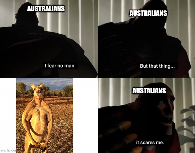 I fear no man. but that thing... It scares me. | AUSTRALIANS; AUSTRALIANS; AUSTALIANS | image tagged in i fear no man but that thing it scares me | made w/ Imgflip meme maker