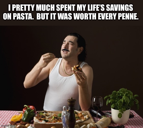 Pasta | I PRETTY MUCH SPENT MY LIFE’S SAVINGS ON PASTA.  BUT IT WAS WORTH EVERY PENNE. | image tagged in steriotypical italian | made w/ Imgflip meme maker