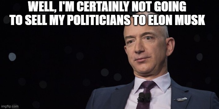 Jeff Bezos | WELL, I'M CERTAINLY NOT GOING TO SELL MY POLITICIANS TO ELON MUSK | image tagged in jeff bezos | made w/ Imgflip meme maker