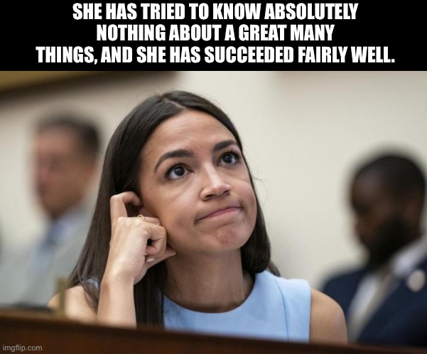 AOC | SHE HAS TRIED TO KNOW ABSOLUTELY NOTHING ABOUT A GREAT MANY THINGS, AND SHE HAS SUCCEEDED FAIRLY WELL. | image tagged in aoc scratches her empty head | made w/ Imgflip meme maker