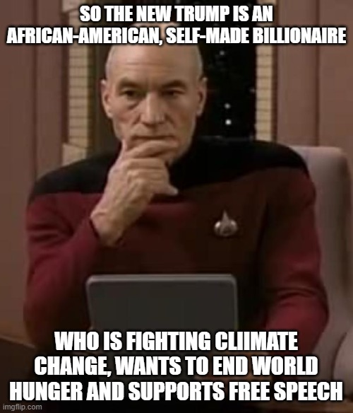 picard thinking | SO THE NEW TRUMP IS AN AFRICAN-AMERICAN, SELF-MADE BILLIONAIRE WHO IS FIGHTING CLIIMATE CHANGE, WANTS TO END WORLD HUNGER AND SUPPORTS FREE  | image tagged in picard thinking | made w/ Imgflip meme maker
