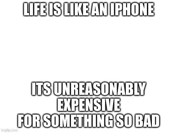 Blank White Template |  LIFE IS LIKE AN IPHONE; ITS UNREASONABLY EXPENSIVE FOR SOMETHING SO BAD | image tagged in blank white template,iphone,barney will eat all of your delectable biscuits,oh wow are you actually reading these tags | made w/ Imgflip meme maker
