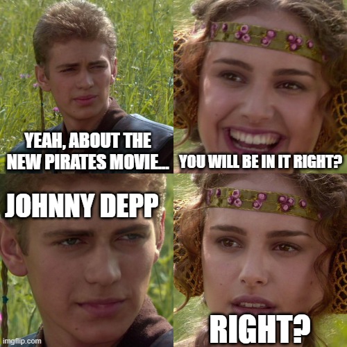 #JusticeForJohnnyDepp | YEAH, ABOUT THE NEW PIRATES MOVIE... YOU WILL BE IN IT RIGHT? JOHNNY DEPP; RIGHT? | image tagged in anakin padme 4 panel | made w/ Imgflip meme maker