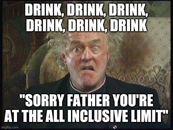 Father Jack | DRINK, DRINK, DRINK, DRINK, DRINK, DRINK; "SORRY FATHER YOU'RE AT THE ALL INCLUSIVE LIMIT" | image tagged in father jack | made w/ Imgflip meme maker