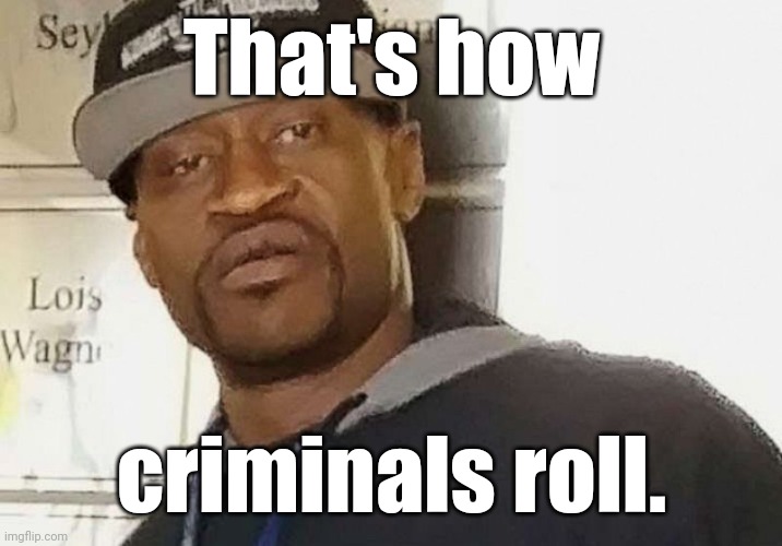 Fentanyl floyd | That's how criminals roll. | image tagged in fentanyl floyd | made w/ Imgflip meme maker