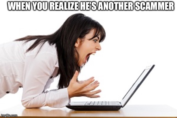 Computer problems  | WHEN YOU REALIZE HE’S ANOTHER SCAMMER | image tagged in computer problems | made w/ Imgflip meme maker