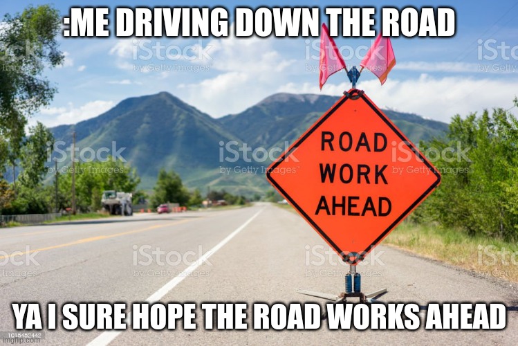 me driveing down the road | :ME DRIVING DOWN THE ROAD; YA I SURE HOPE THE ROAD WORKS AHEAD | image tagged in repost,mabey | made w/ Imgflip meme maker