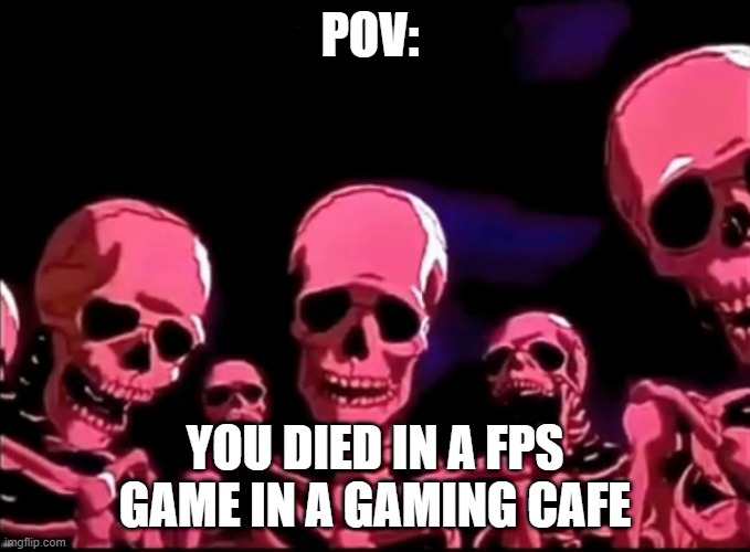 Skeletons Roasting | POV:; YOU DIED IN A FPS GAME IN A GAMING CAFE | image tagged in skeletons roasting | made w/ Imgflip meme maker