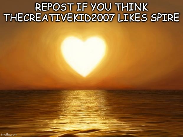 He does | REPOST IF YOU THINK THECREATIVEKID2007 LIKES SPIRE | image tagged in love | made w/ Imgflip meme maker