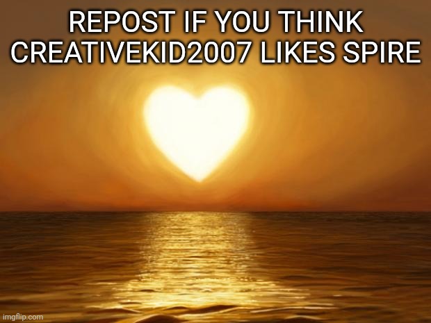 Love | REPOST IF YOU THINK CREATIVEKID2007 LIKES SPIRE | image tagged in love | made w/ Imgflip meme maker