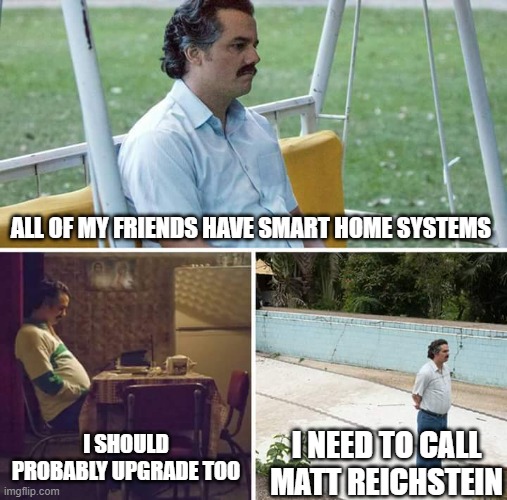 Sad Pablo Escobar | ALL OF MY FRIENDS HAVE SMART HOME SYSTEMS; I SHOULD PROBABLY UPGRADE TOO; I NEED TO CALL MATT REICHSTEIN | image tagged in memes,sad pablo escobar | made w/ Imgflip meme maker