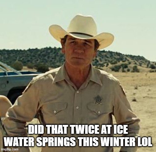 Tommy Lee Jones, No Country.. | DID THAT TWICE AT ICE WATER SPRINGS THIS WINTER LOL | image tagged in tommy lee jones no country | made w/ Imgflip meme maker