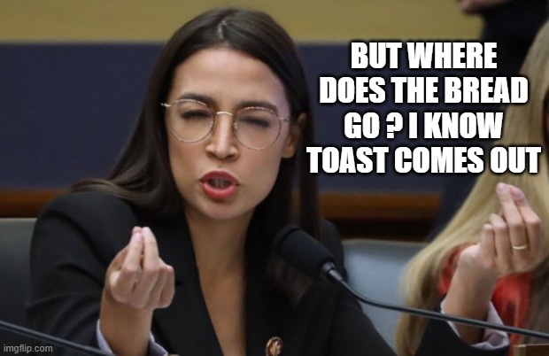 AOC thinks she's Italian | BUT WHERE DOES THE BREAD GO ? I KNOW TOAST COMES OUT | image tagged in aoc thinks she's italian | made w/ Imgflip meme maker