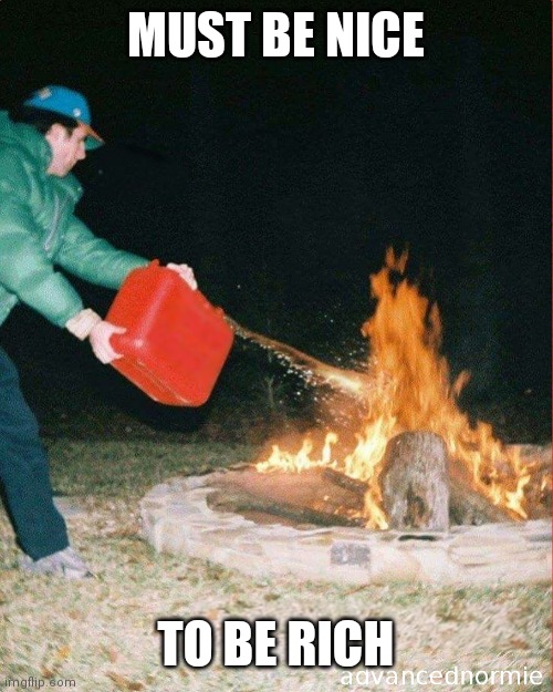 pouring gas on fire | MUST BE NICE; TO BE RICH | image tagged in pouring gas on fire | made w/ Imgflip meme maker