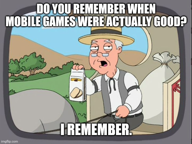 Do you remember? | DO YOU REMEMBER WHEN MOBILE GAMES WERE ACTUALLY GOOD? I REMEMBER. | image tagged in do you remember | made w/ Imgflip meme maker