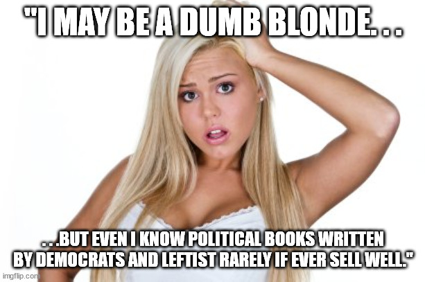 Dumb Blonde | "I MAY BE A DUMB BLONDE. . . . . .BUT EVEN I KNOW POLITICAL BOOKS WRITTEN BY DEMOCRATS AND LEFTIST RARELY IF EVER SELL WELL." | image tagged in dumb blonde | made w/ Imgflip meme maker