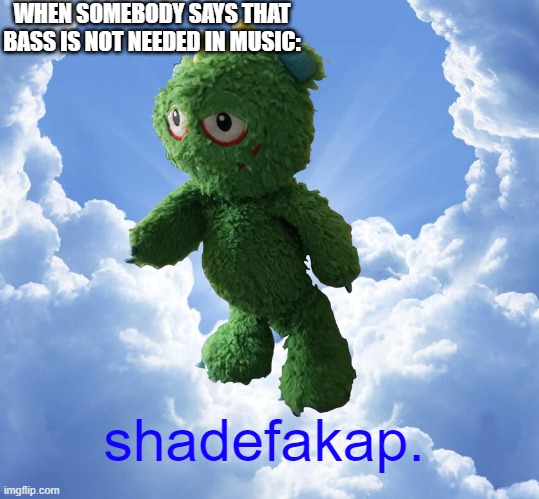 i created this template yeah | WHEN SOMEBODY SAYS THAT BASS IS NOT NEEDED IN MUSIC:; shadefakap. | image tagged in funny | made w/ Imgflip meme maker