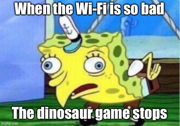 :( | When the Wi-Fi is so bad; The dinosaur game stops | image tagged in memes,mocking spongebob | made w/ Imgflip meme maker
