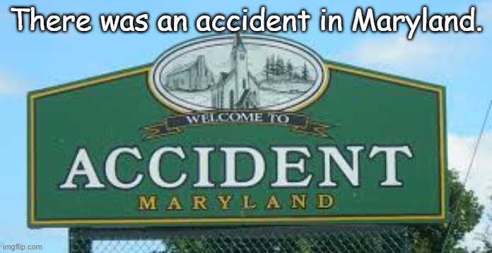 Yet some still say it was no accident but carefully planned... |  There was an accident in Maryland. | image tagged in accident | made w/ Imgflip meme maker