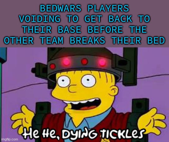 Dying tickles | BEDWARS PLAYERS VOIDING TO GET BACK TO THEIR BASE BEFORE THE OTHER TEAM BREAKS THEIR BED | image tagged in dying tickles | made w/ Imgflip meme maker