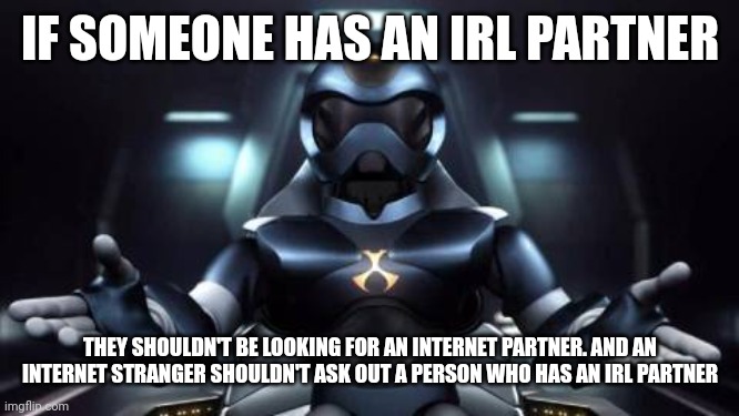 Just gonna leave this here | IF SOMEONE HAS AN IRL PARTNER; THEY SHOULDN'T BE LOOKING FOR AN INTERNET PARTNER. AND AN INTERNET STRANGER SHOULDN'T ASK OUT A PERSON WHO HAS AN IRL PARTNER | image tagged in e | made w/ Imgflip meme maker