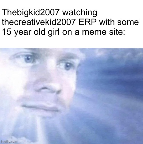 White Guy staring from the sky | Thebigkid2007 watching thecreativekid2007 ERP with some 15 year old girl on a meme site: | image tagged in white guy staring from the sky,memes | made w/ Imgflip meme maker