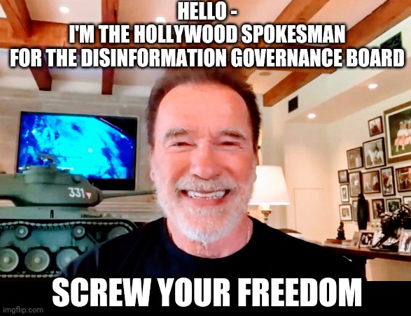 DisInfo Ist Arnold | HELLO -
I'M THE HOLLYWOOD SPOKESMAN
FOR THE DISINFORMATION GOVERNANCE BOARD; SCREW YOUR FREEDOM | image tagged in dgb,college liberal,democrats,hollywood,biden,myrokas | made w/ Imgflip meme maker