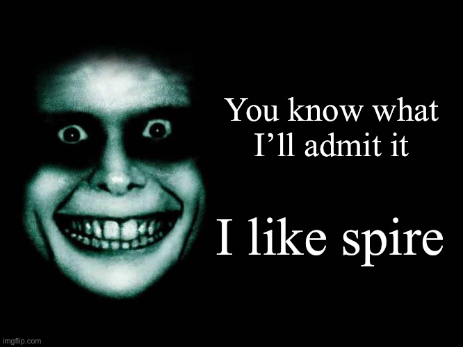 Creepy face | You know what I’ll admit it; I like spire | image tagged in creepy face | made w/ Imgflip meme maker