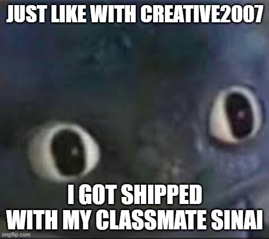 But i did nothing to her other than be friends (we hugged every once in a while, but we're not married) | JUST LIKE WITH CREATIVE2007; I GOT SHIPPED WITH MY CLASSMATE SINAI | image tagged in toothless _ face | made w/ Imgflip meme maker