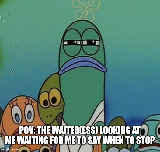 SpongeBob | POV: THE WAITER(ESS) LOOKING AT ME WAITING FOR ME TO SAY WHEN TO STOP | image tagged in spongebob | made w/ Imgflip meme maker