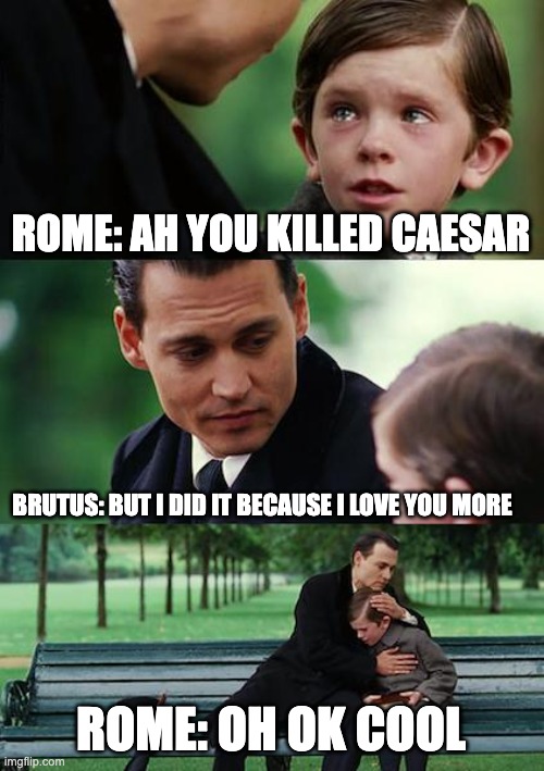 Finding Neverland | ROME: AH YOU KILLED CAESAR; BRUTUS: BUT I DID IT BECAUSE I LOVE YOU MORE; ROME: OH OK COOL | image tagged in memes,finding neverland | made w/ Imgflip meme maker