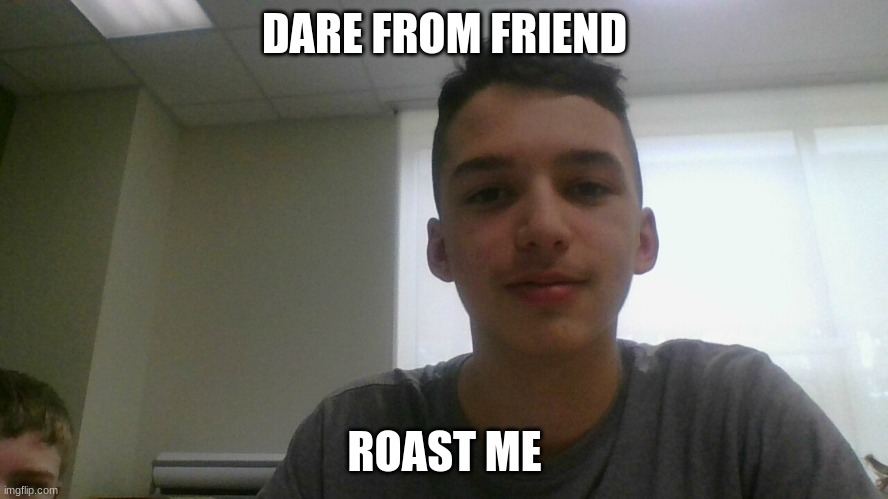 DARE FROM FRIEND; ROAST ME | made w/ Imgflip meme maker