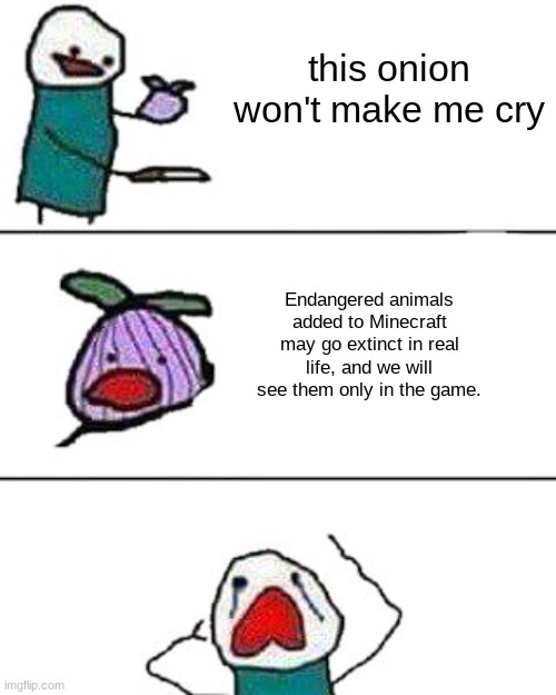 It's true. | this onion won't make me cry; Endangered animals added to Minecraft may go extinct in real life, and we will see them only in the game. | image tagged in this onion won't make me cry,minecraft,poor animals | made w/ Imgflip meme maker