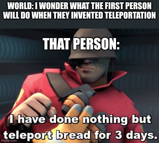 NGL but ima do that aswell | WORLD: I WONDER WHAT THE FIRST PERSON WILL DO WHEN THEY INVENTED TELEPORTATION; THAT PERSON: | image tagged in i have done nothing but teleport bread for 3 days,bread | made w/ Imgflip meme maker