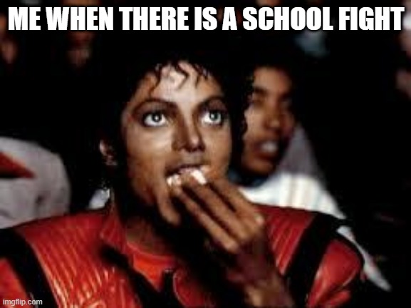 im having history class rn | ME WHEN THERE IS A SCHOOL FIGHT | image tagged in michael jackson popcorn 2,school | made w/ Imgflip meme maker